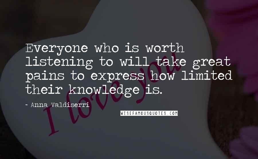 Anna Valdiserri Quotes: Everyone who is worth listening to will take great pains to express how limited their knowledge is.