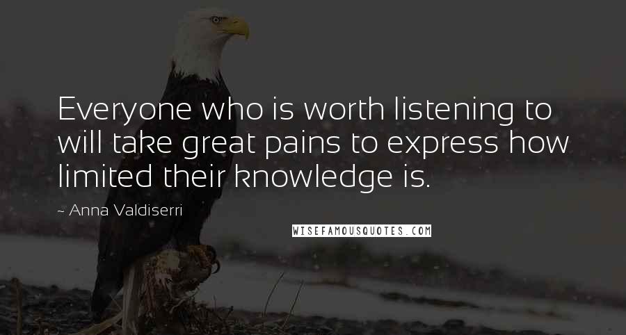 Anna Valdiserri Quotes: Everyone who is worth listening to will take great pains to express how limited their knowledge is.