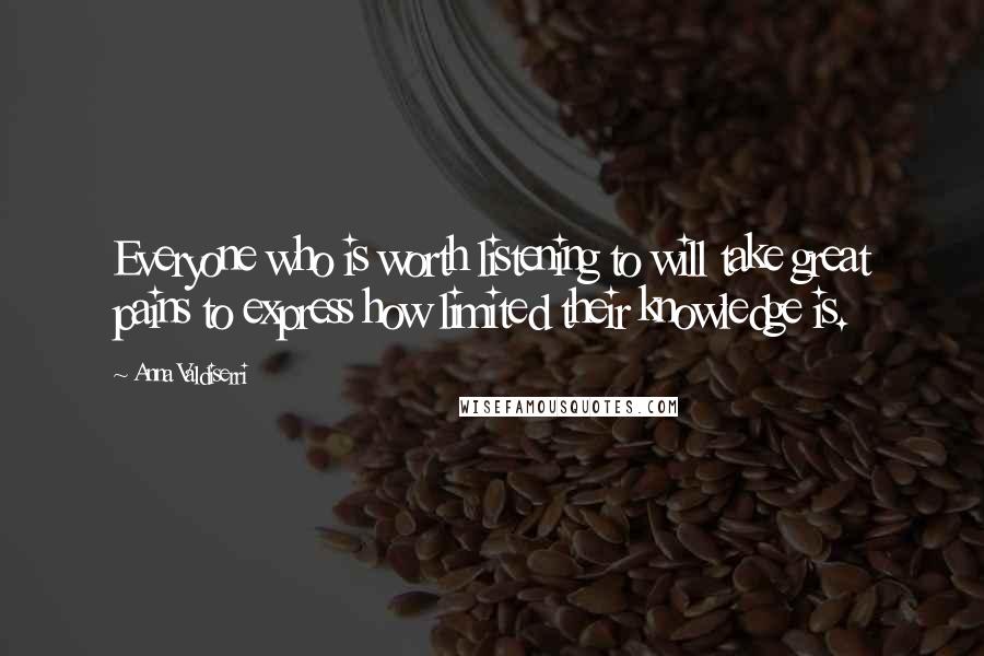 Anna Valdiserri Quotes: Everyone who is worth listening to will take great pains to express how limited their knowledge is.