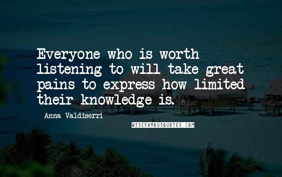 Anna Valdiserri Quotes: Everyone who is worth listening to will take great pains to express how limited their knowledge is.