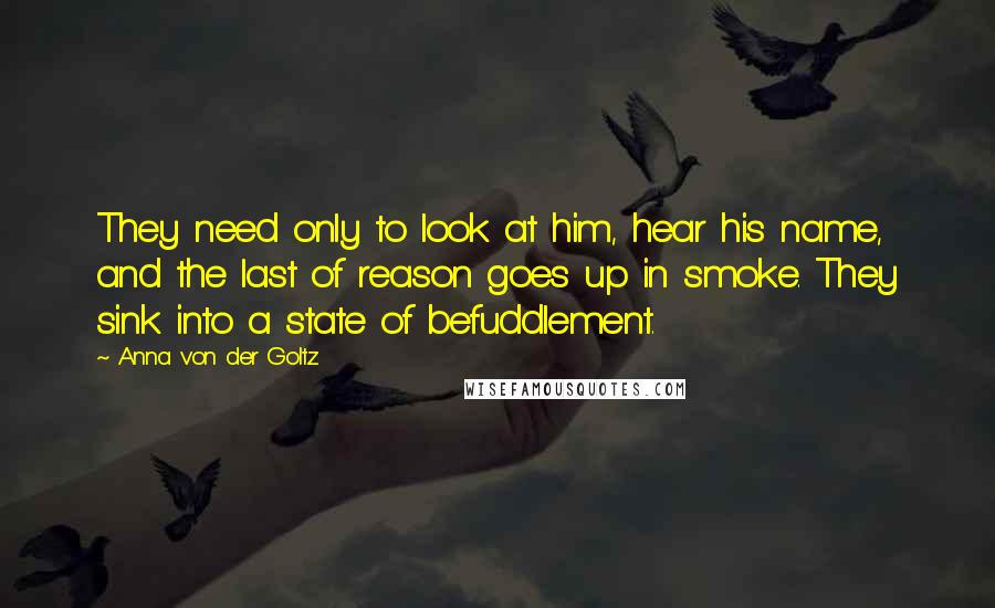 Anna Von Der Goltz Quotes: They need only to look at him, hear his name, and the last of reason goes up in smoke. They sink into a state of befuddlement.