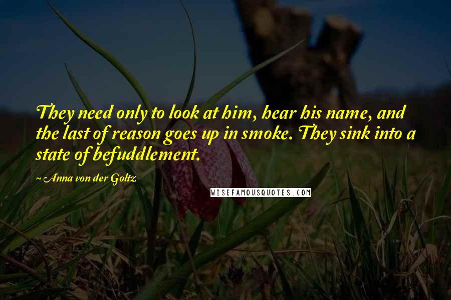 Anna Von Der Goltz Quotes: They need only to look at him, hear his name, and the last of reason goes up in smoke. They sink into a state of befuddlement.