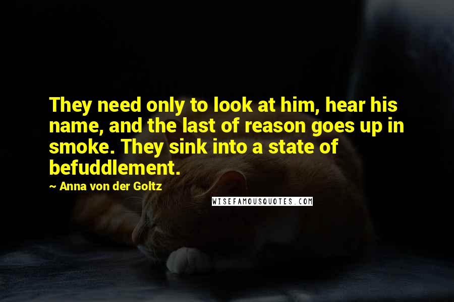 Anna Von Der Goltz Quotes: They need only to look at him, hear his name, and the last of reason goes up in smoke. They sink into a state of befuddlement.
