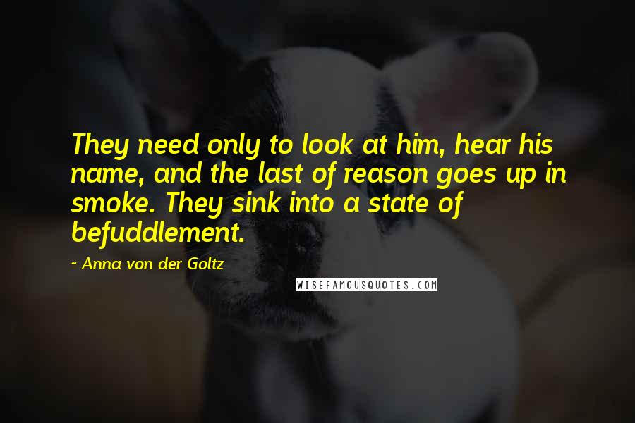 Anna Von Der Goltz Quotes: They need only to look at him, hear his name, and the last of reason goes up in smoke. They sink into a state of befuddlement.