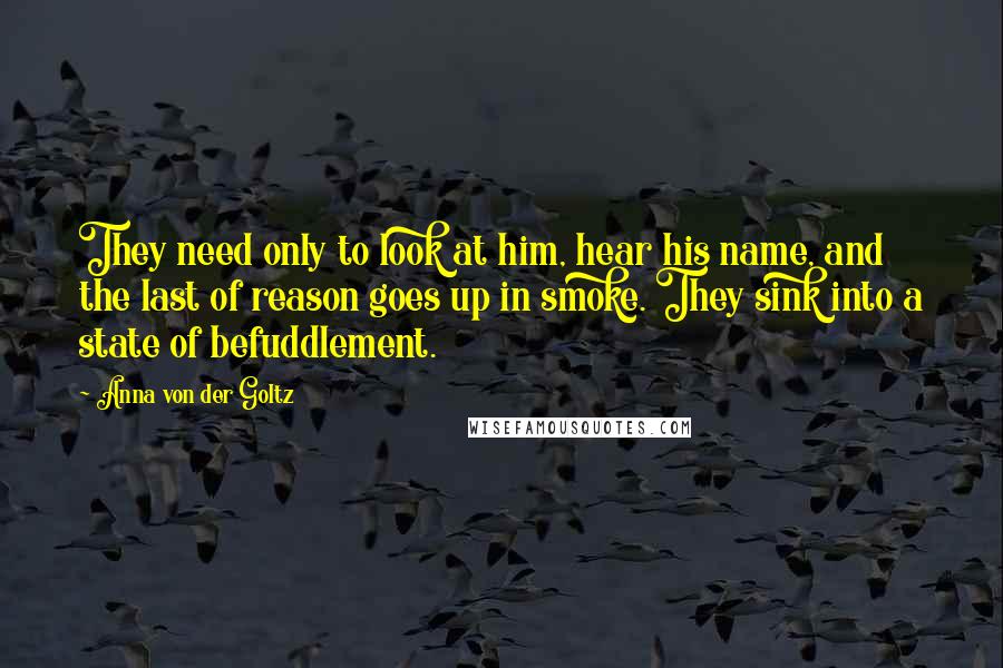 Anna Von Der Goltz Quotes: They need only to look at him, hear his name, and the last of reason goes up in smoke. They sink into a state of befuddlement.