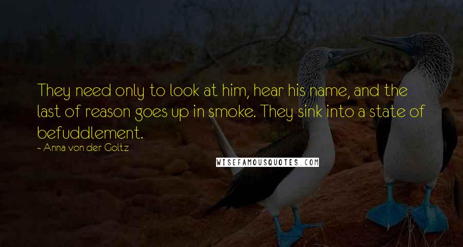 Anna Von Der Goltz Quotes: They need only to look at him, hear his name, and the last of reason goes up in smoke. They sink into a state of befuddlement.