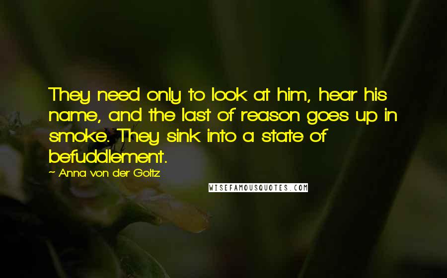 Anna Von Der Goltz Quotes: They need only to look at him, hear his name, and the last of reason goes up in smoke. They sink into a state of befuddlement.