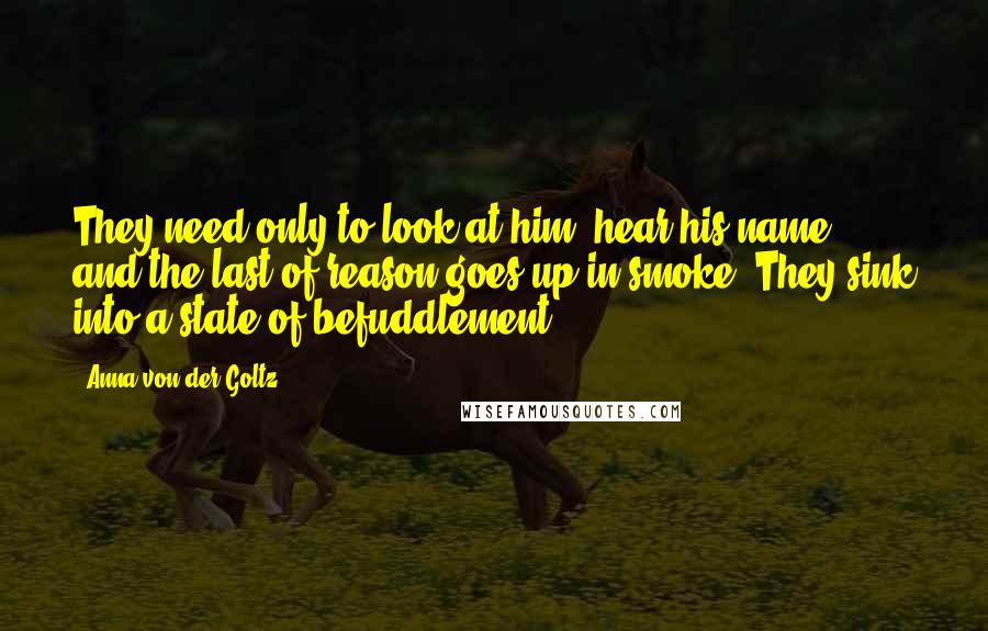 Anna Von Der Goltz Quotes: They need only to look at him, hear his name, and the last of reason goes up in smoke. They sink into a state of befuddlement.