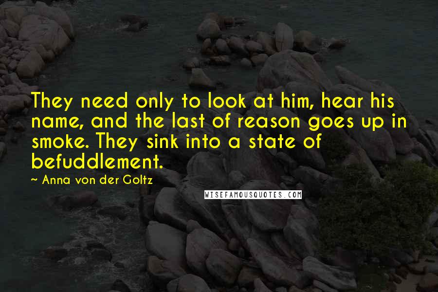 Anna Von Der Goltz Quotes: They need only to look at him, hear his name, and the last of reason goes up in smoke. They sink into a state of befuddlement.