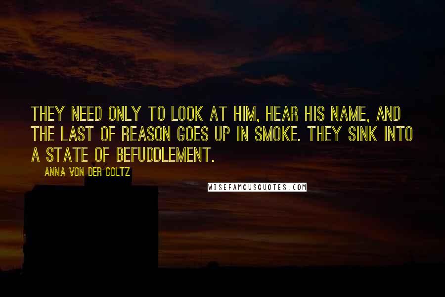 Anna Von Der Goltz Quotes: They need only to look at him, hear his name, and the last of reason goes up in smoke. They sink into a state of befuddlement.