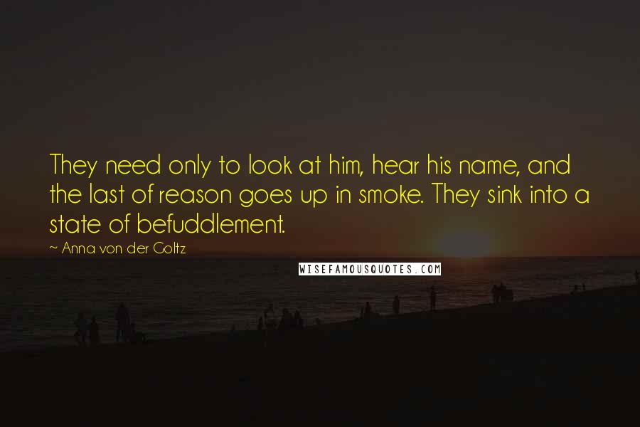 Anna Von Der Goltz Quotes: They need only to look at him, hear his name, and the last of reason goes up in smoke. They sink into a state of befuddlement.