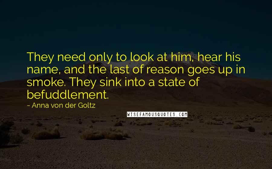 Anna Von Der Goltz Quotes: They need only to look at him, hear his name, and the last of reason goes up in smoke. They sink into a state of befuddlement.