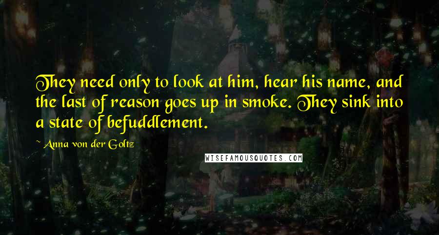 Anna Von Der Goltz Quotes: They need only to look at him, hear his name, and the last of reason goes up in smoke. They sink into a state of befuddlement.