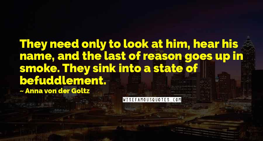 Anna Von Der Goltz Quotes: They need only to look at him, hear his name, and the last of reason goes up in smoke. They sink into a state of befuddlement.