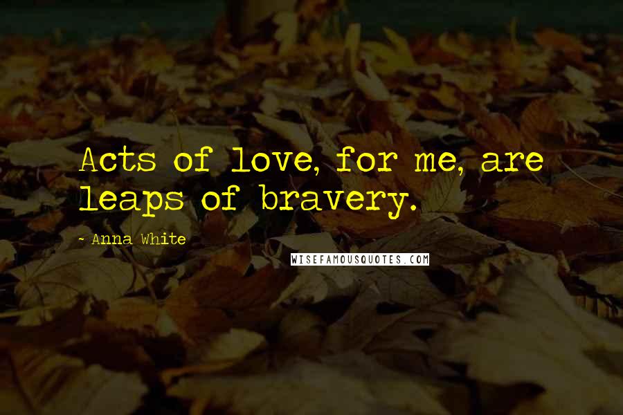 Anna White Quotes: Acts of love, for me, are leaps of bravery.