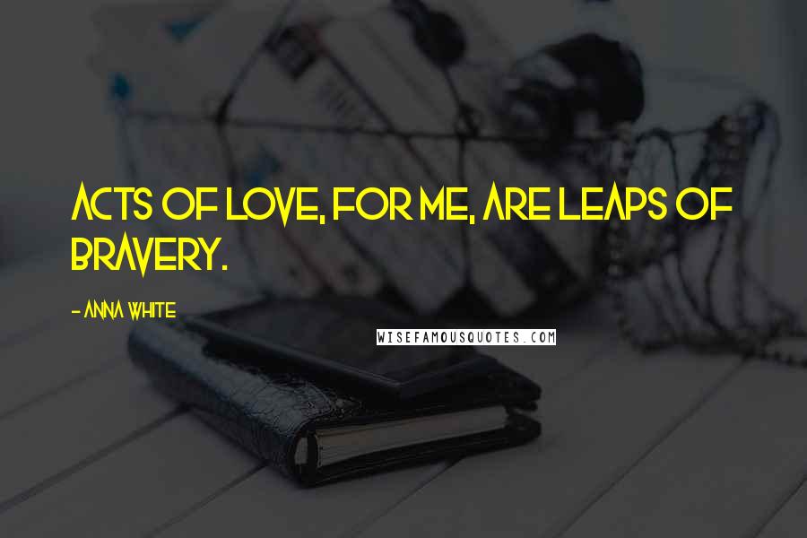 Anna White Quotes: Acts of love, for me, are leaps of bravery.