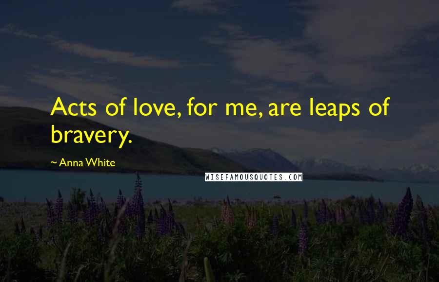 Anna White Quotes: Acts of love, for me, are leaps of bravery.