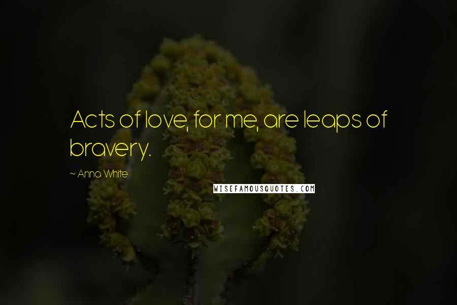 Anna White Quotes: Acts of love, for me, are leaps of bravery.