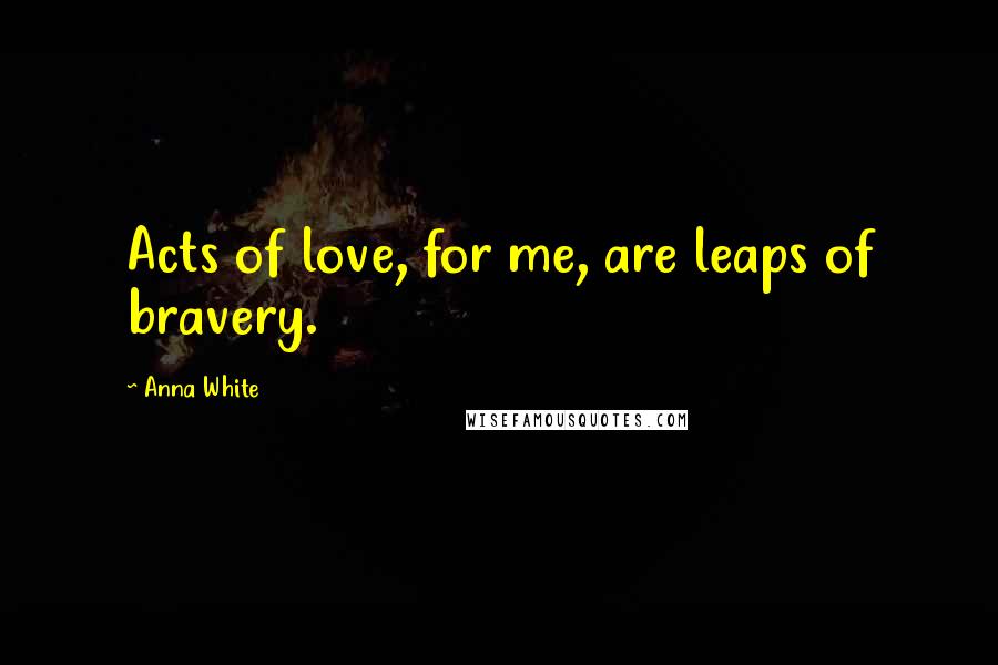Anna White Quotes: Acts of love, for me, are leaps of bravery.