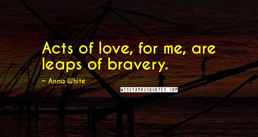 Anna White Quotes: Acts of love, for me, are leaps of bravery.