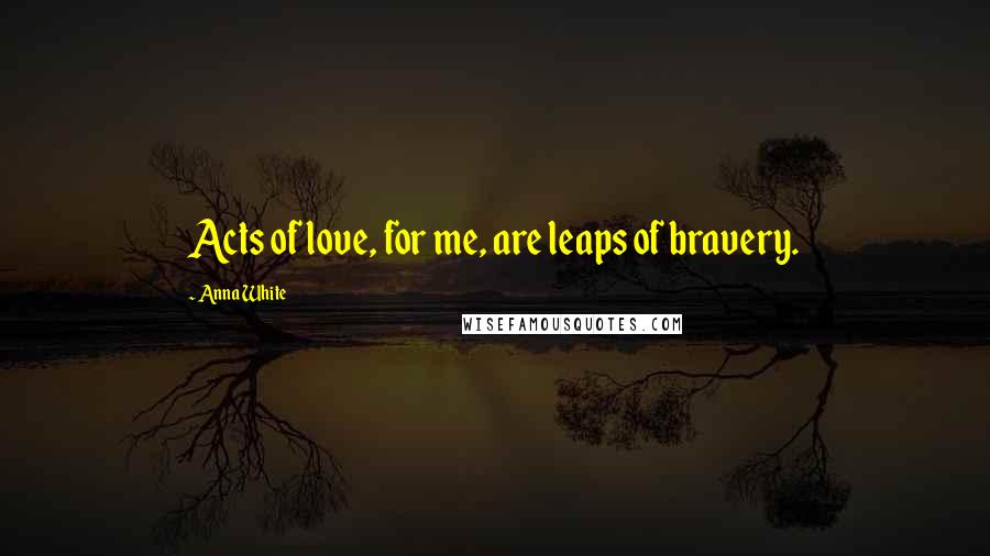 Anna White Quotes: Acts of love, for me, are leaps of bravery.