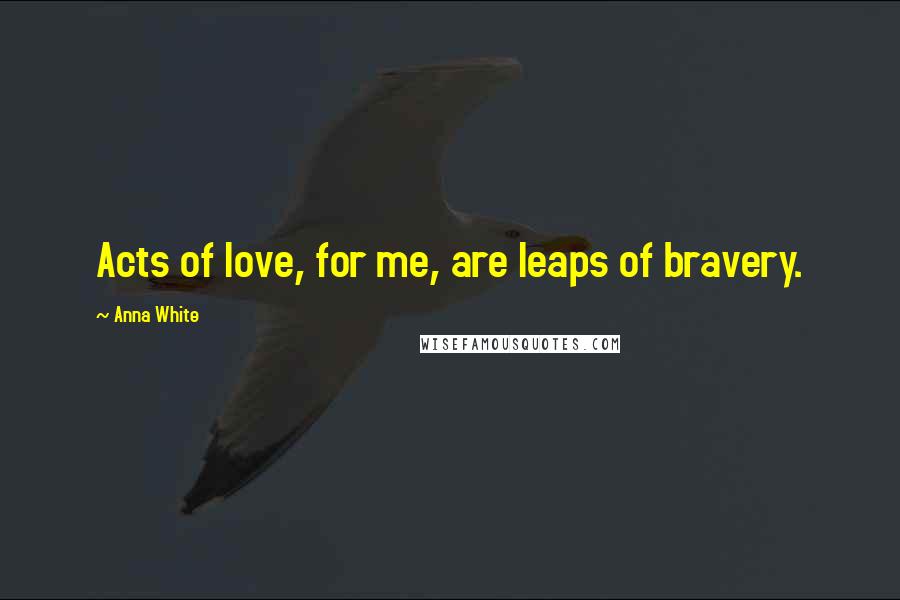 Anna White Quotes: Acts of love, for me, are leaps of bravery.