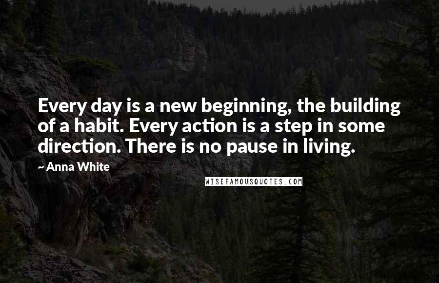 Anna White Quotes: Every day is a new beginning, the building of a habit. Every action is a step in some direction. There is no pause in living.