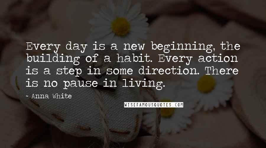 Anna White Quotes: Every day is a new beginning, the building of a habit. Every action is a step in some direction. There is no pause in living.
