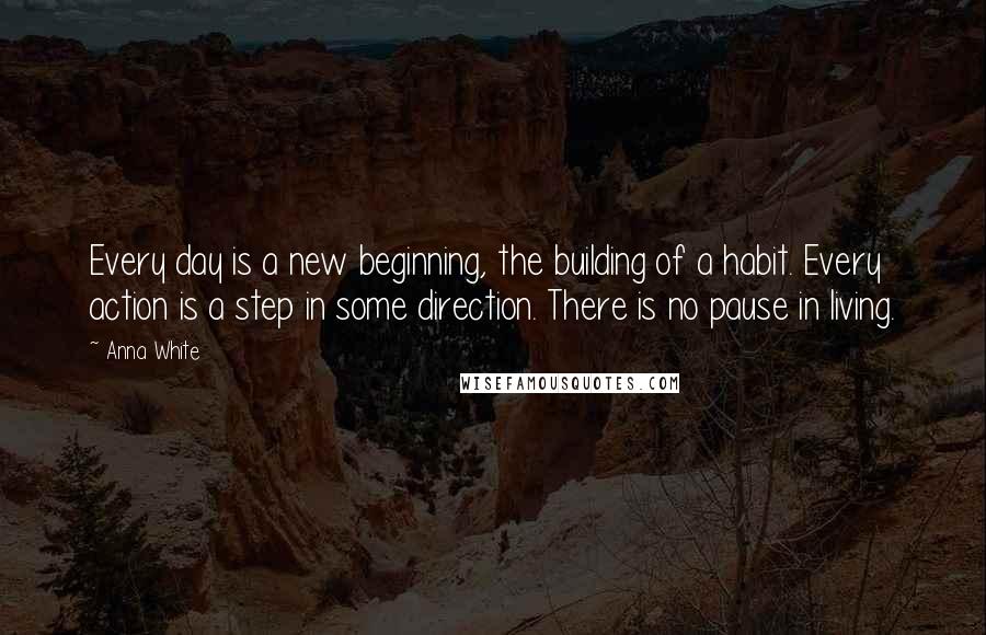 Anna White Quotes: Every day is a new beginning, the building of a habit. Every action is a step in some direction. There is no pause in living.