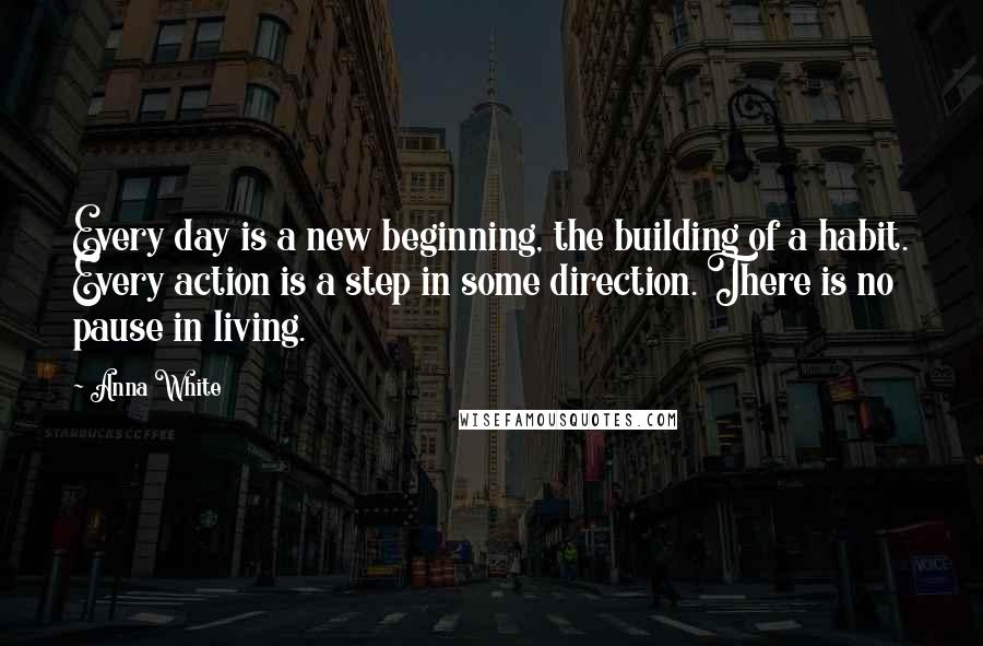 Anna White Quotes: Every day is a new beginning, the building of a habit. Every action is a step in some direction. There is no pause in living.