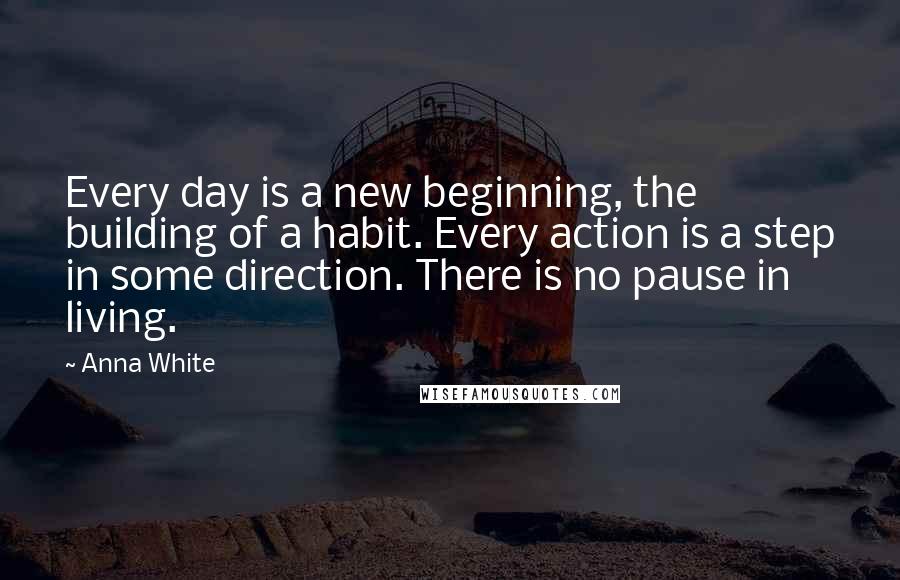 Anna White Quotes: Every day is a new beginning, the building of a habit. Every action is a step in some direction. There is no pause in living.