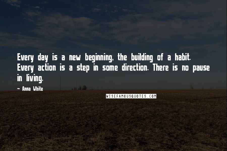 Anna White Quotes: Every day is a new beginning, the building of a habit. Every action is a step in some direction. There is no pause in living.