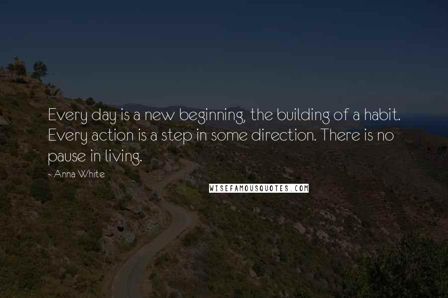 Anna White Quotes: Every day is a new beginning, the building of a habit. Every action is a step in some direction. There is no pause in living.