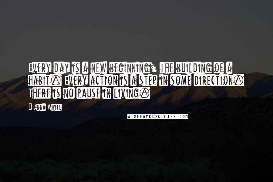 Anna White Quotes: Every day is a new beginning, the building of a habit. Every action is a step in some direction. There is no pause in living.