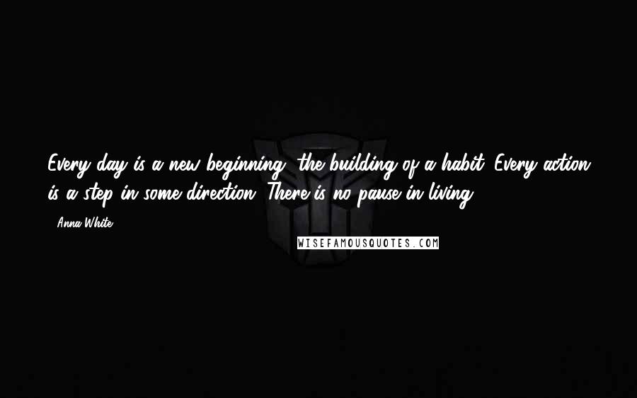 Anna White Quotes: Every day is a new beginning, the building of a habit. Every action is a step in some direction. There is no pause in living.