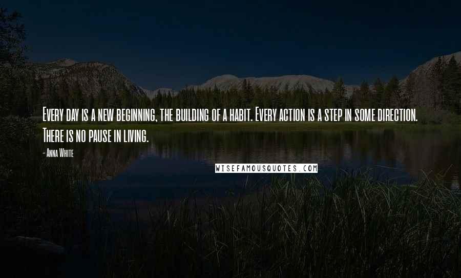 Anna White Quotes: Every day is a new beginning, the building of a habit. Every action is a step in some direction. There is no pause in living.