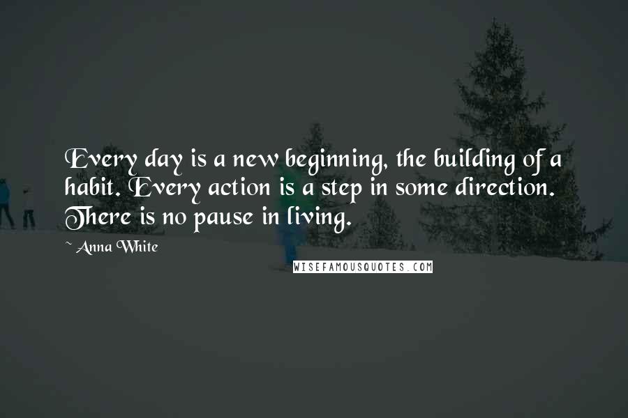 Anna White Quotes: Every day is a new beginning, the building of a habit. Every action is a step in some direction. There is no pause in living.