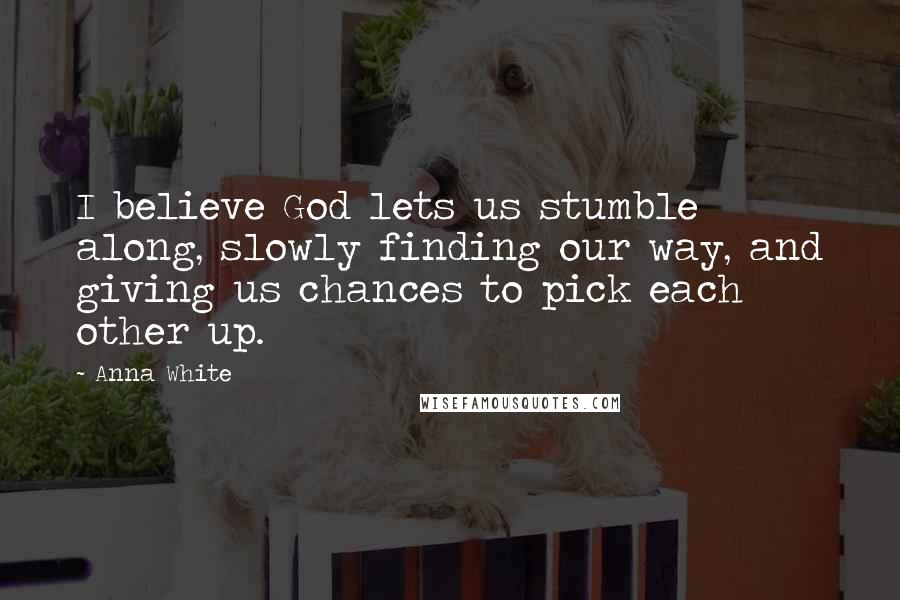 Anna White Quotes: I believe God lets us stumble along, slowly finding our way, and giving us chances to pick each other up.