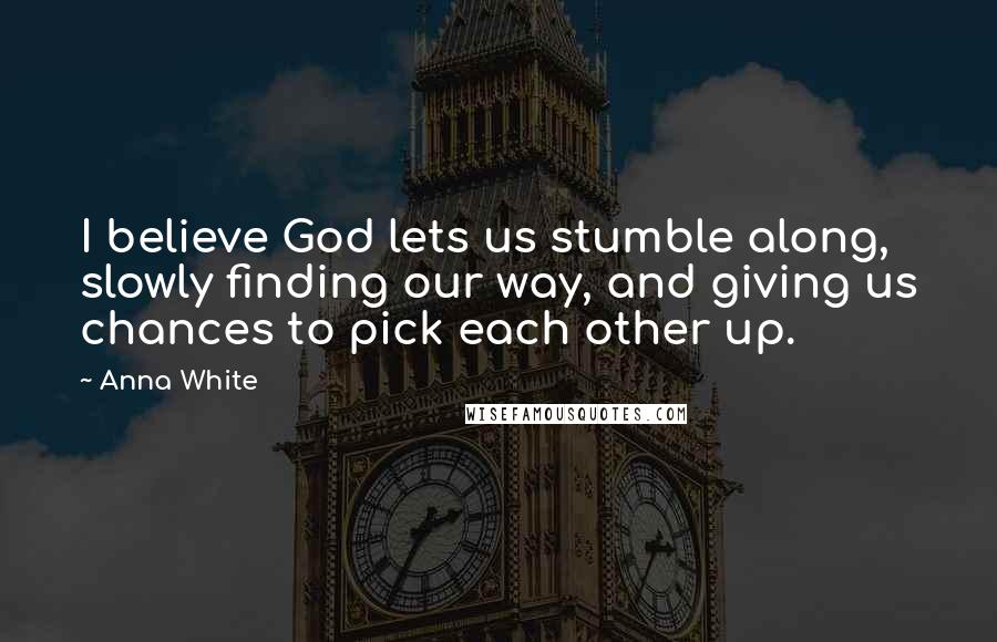 Anna White Quotes: I believe God lets us stumble along, slowly finding our way, and giving us chances to pick each other up.