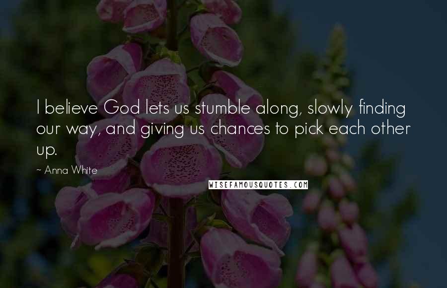 Anna White Quotes: I believe God lets us stumble along, slowly finding our way, and giving us chances to pick each other up.