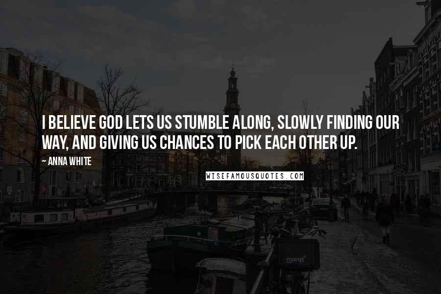 Anna White Quotes: I believe God lets us stumble along, slowly finding our way, and giving us chances to pick each other up.