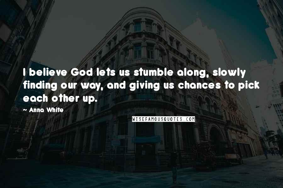 Anna White Quotes: I believe God lets us stumble along, slowly finding our way, and giving us chances to pick each other up.