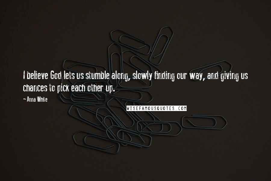 Anna White Quotes: I believe God lets us stumble along, slowly finding our way, and giving us chances to pick each other up.