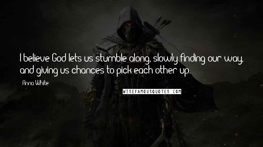 Anna White Quotes: I believe God lets us stumble along, slowly finding our way, and giving us chances to pick each other up.