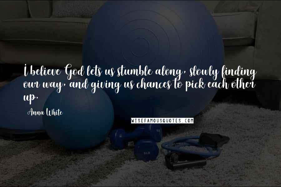 Anna White Quotes: I believe God lets us stumble along, slowly finding our way, and giving us chances to pick each other up.