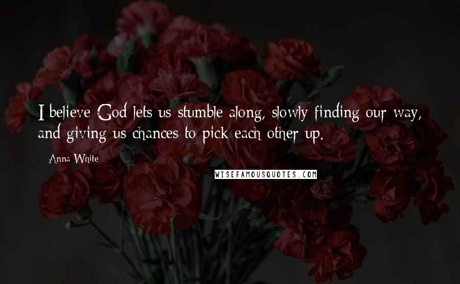 Anna White Quotes: I believe God lets us stumble along, slowly finding our way, and giving us chances to pick each other up.