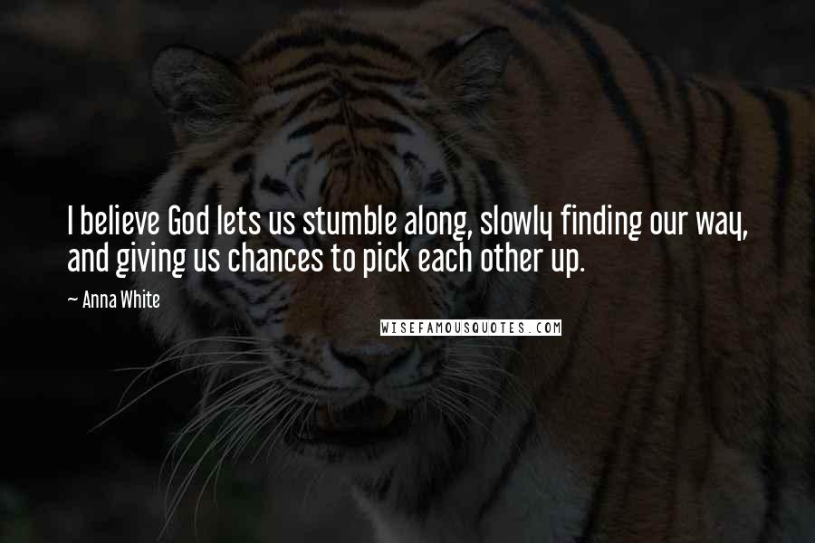 Anna White Quotes: I believe God lets us stumble along, slowly finding our way, and giving us chances to pick each other up.