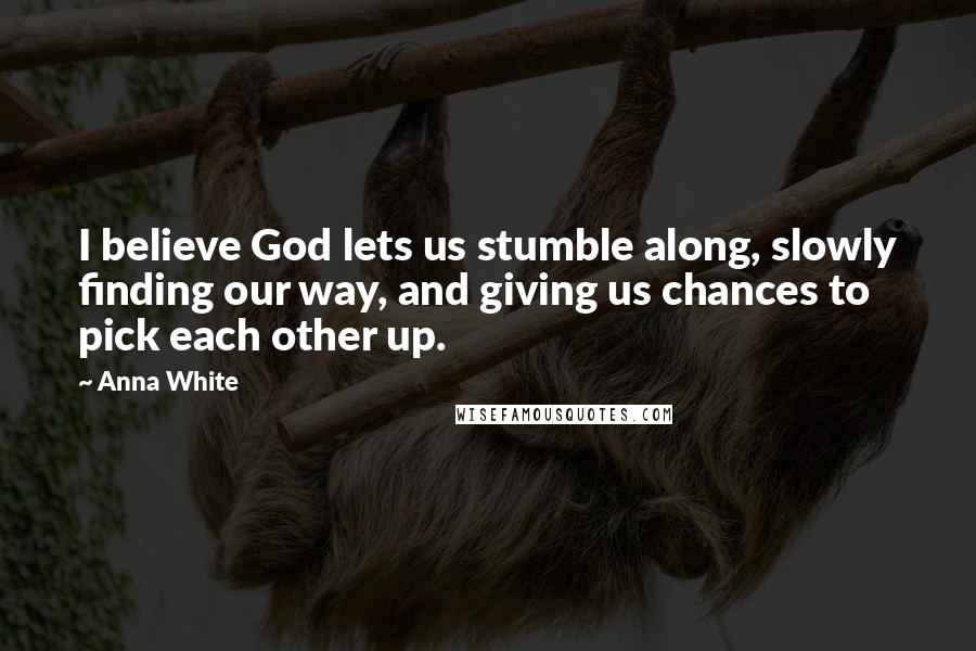 Anna White Quotes: I believe God lets us stumble along, slowly finding our way, and giving us chances to pick each other up.