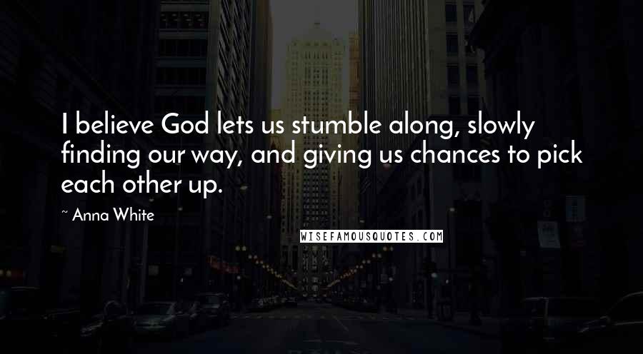 Anna White Quotes: I believe God lets us stumble along, slowly finding our way, and giving us chances to pick each other up.