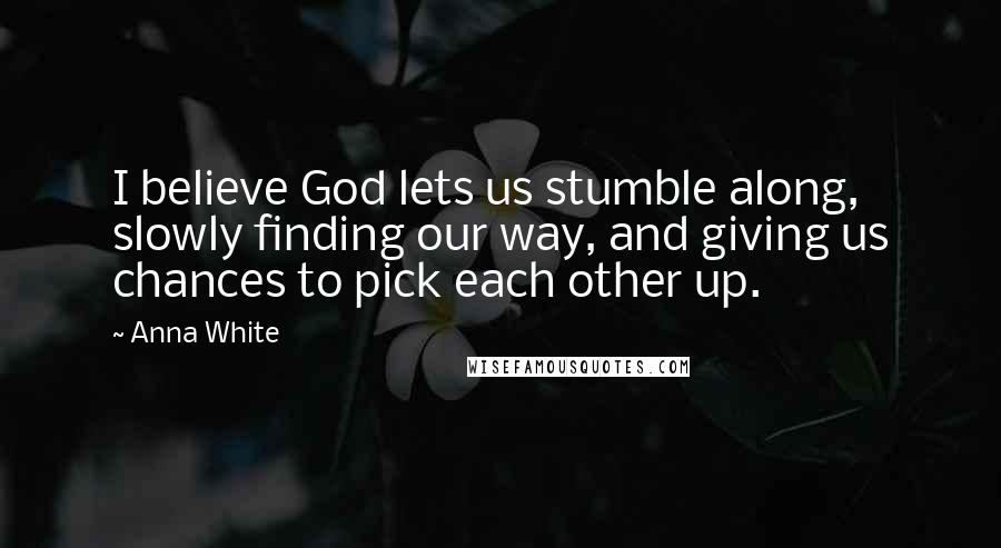 Anna White Quotes: I believe God lets us stumble along, slowly finding our way, and giving us chances to pick each other up.